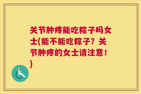 关节肿疼能吃粽子吗女士(能不能吃粽子？关节肿疼的女士请注意！)