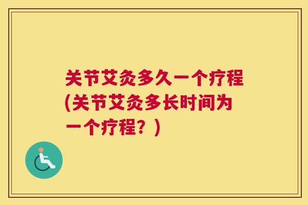 关节艾灸多久一个疗程(关节艾灸多长时间为一个疗程？)