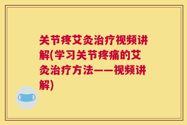 关节疼艾灸治疗视频讲解(学习关节疼痛的艾灸治疗方法——视频讲解)