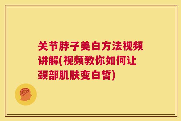 关节脖子美白方法视频讲解(视频教你如何让颈部肌肤变白皙)
