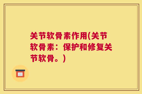 关节软骨素作用(关节软骨素:保护和修复关节软骨。)