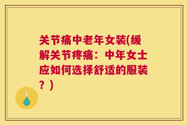 关节痛中老年女装(缓解关节疼痛：中年女士应如何选择舒适的服装？)