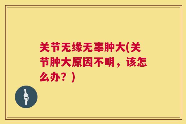 关节无缘无辜肿大(关节肿大原因不明，该怎么办？)