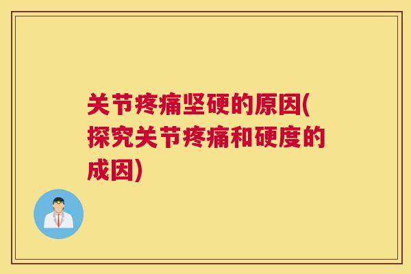 关节疼痛坚硬的原因(探究关节疼痛和硬度的成因)