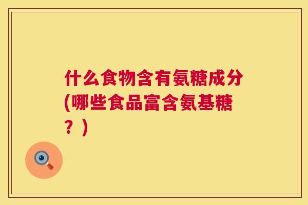 什么食物含有氨糖成分(哪些食品富含氨基糖？)