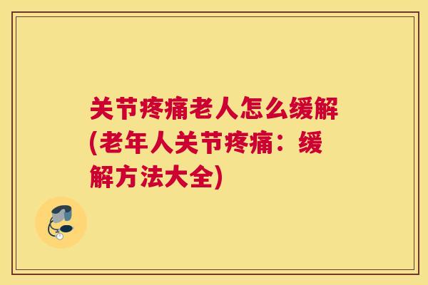 关节疼痛老人怎么缓解(老年人关节疼痛：缓解方法大全)