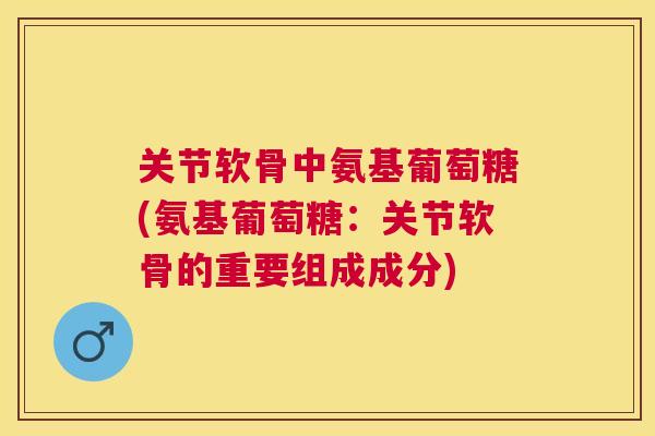 关节软骨中氨基葡萄糖(氨基葡萄糖：关节软骨的重要组成成分)