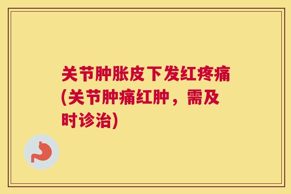 关节肿胀皮下发红疼痛(关节肿痛红肿，需及时诊治)