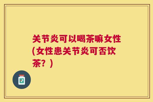 可以喝茶嘛女性(女性患可否饮茶?) 可以喝茶嘛女性(女性患可否饮茶?)