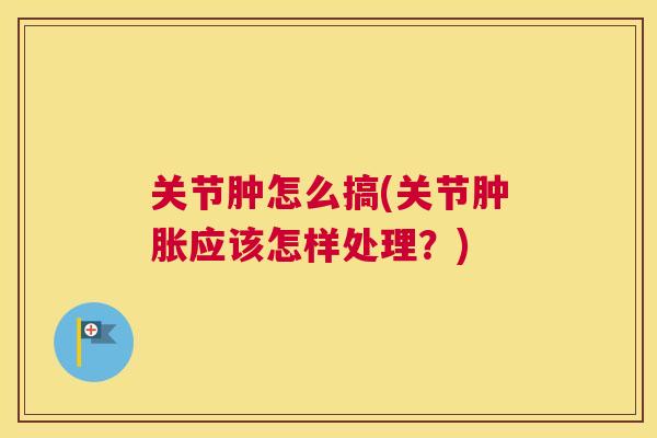 关节肿怎么搞(关节肿胀应该怎样处理？)