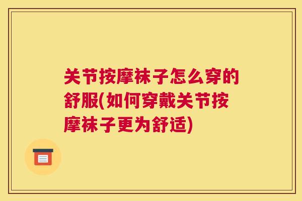 关节按摩袜子怎么穿的舒服(如何穿戴关节按摩袜子更为舒适)