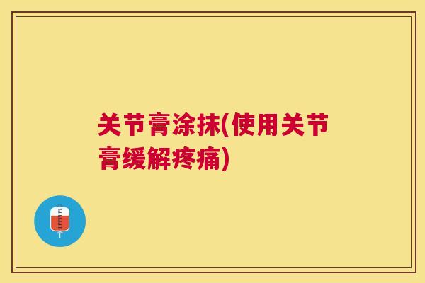 关节膏涂抹(使用关节膏缓解疼痛)