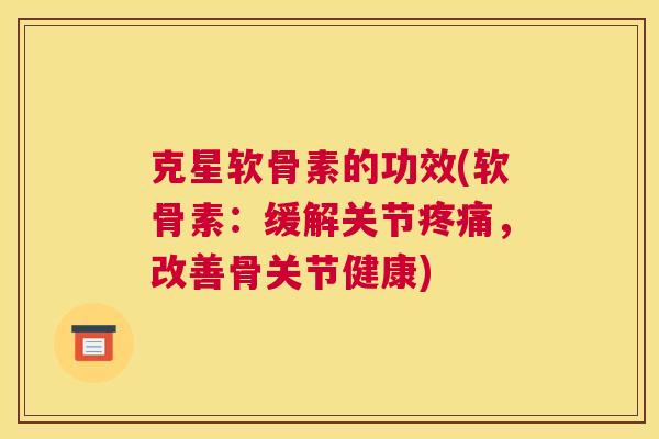 克星软骨素的功效(软骨素：缓解关节疼痛，改善骨关节健康)