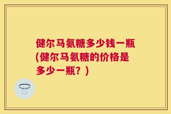 健尔马氨糖多少钱一瓶(健尔马氨糖的价格是多少一瓶？)