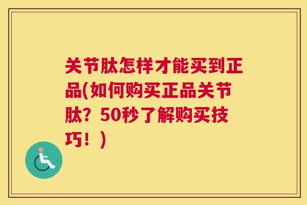 关节肽怎样才能买到正品(如何购买正品关节肽？50秒了解购买技巧！)