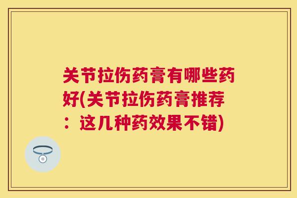 关节拉伤药膏有哪些药好(关节拉伤药膏推荐：这几种药效果不错)