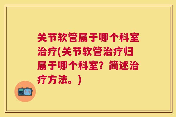 关节软管属于哪个科室治疗(关节软管治疗归属于哪个科室？简述治疗方法。)