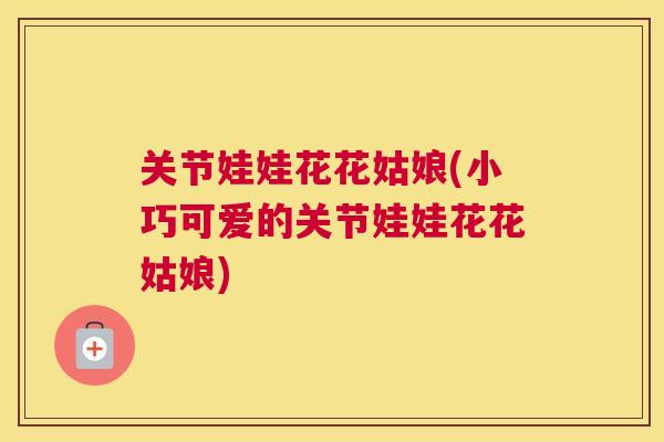 关节娃娃花花姑娘(小巧可爱的关节娃娃花花姑娘)