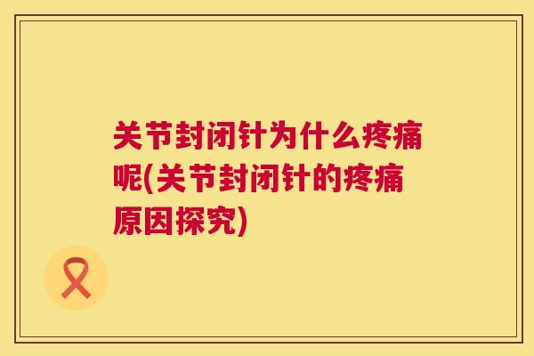 关节封闭针为什么疼痛呢(关节封闭针的疼痛原因探究)