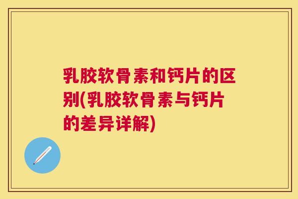 乳胶软骨素和钙片的区别(乳胶软骨素与钙片的差异详解)