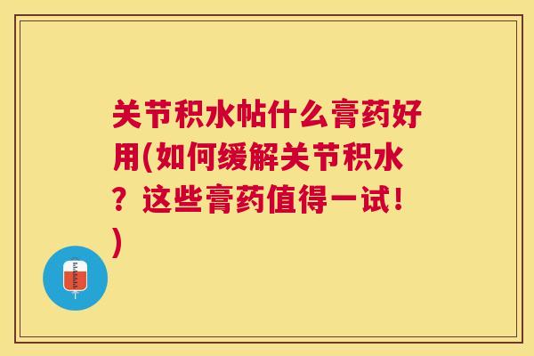 关节积水帖什么膏药好用(如何缓解关节积水？这些膏药值得一试！)