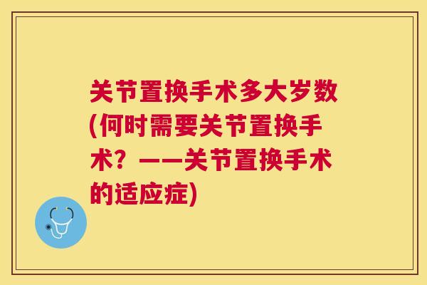 关节置换手术多大岁数(何时需要关节置换手术？——关节置换手术的适应症)