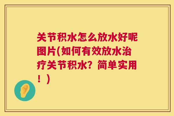 关节积水怎么放水好呢图片(如何有效放水治疗关节积水？简单实用！)
