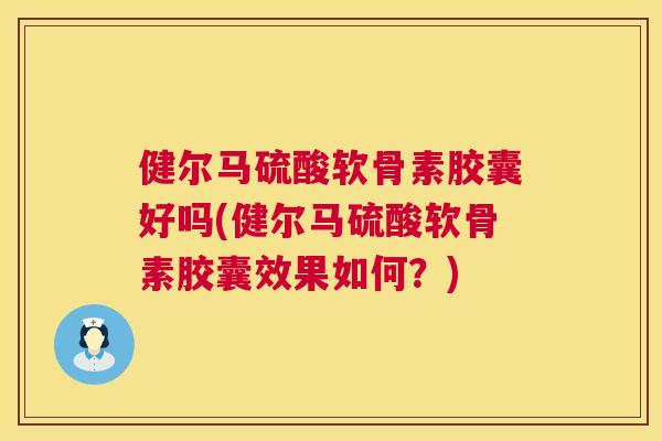 健尔马硫酸软骨素胶囊好吗(健尔马硫酸软骨素胶囊效果如何？)