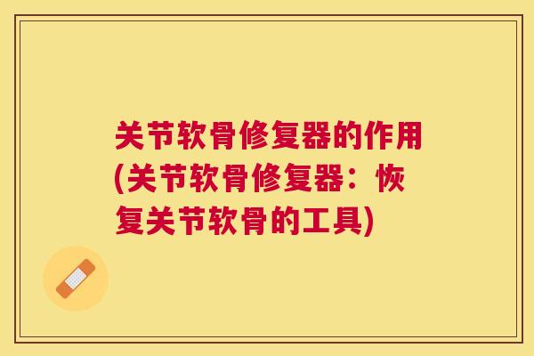关节软骨修复器的作用(关节软骨修复器：恢复关节软骨的工具)