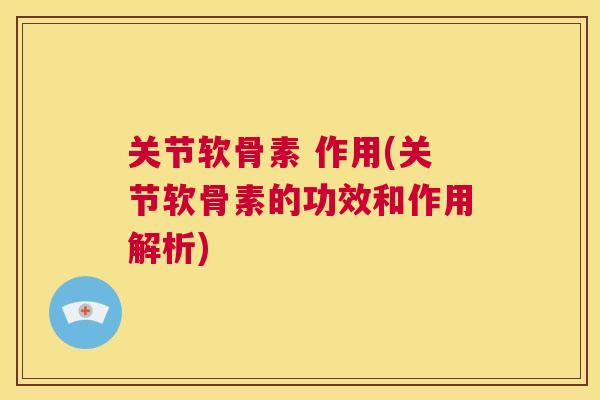 关节软骨素 作用(关节软骨素的功效和作用解析)