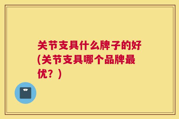 关节支具什么牌子的好(关节支具哪个品牌最优？)
