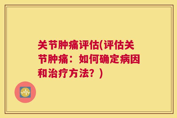 关节肿痛评估(评估关节肿痛：如何确定病因和治疗方法？)