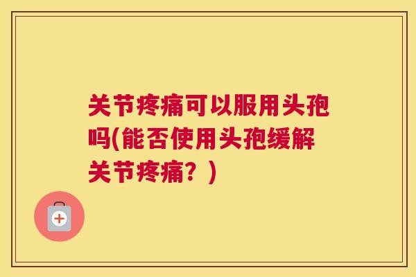 关节疼痛可以服用头孢吗(能否使用头孢缓解关节疼痛？)