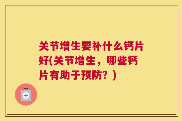 关节增生要补什么钙片好(关节增生，哪些钙片有助于预防？)
