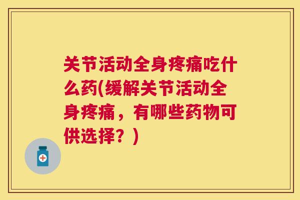 关节活动全身疼痛吃什么药(缓解关节活动全身疼痛，有哪些药物可供选择？)