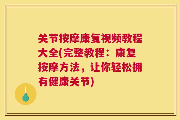 关节按摩康复视频教程大全(完整教程：康复按摩方法，让你轻松拥有健康关节)
