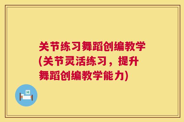 关节练习舞蹈创编教学(关节灵活练习，提升舞蹈创编教学能力)