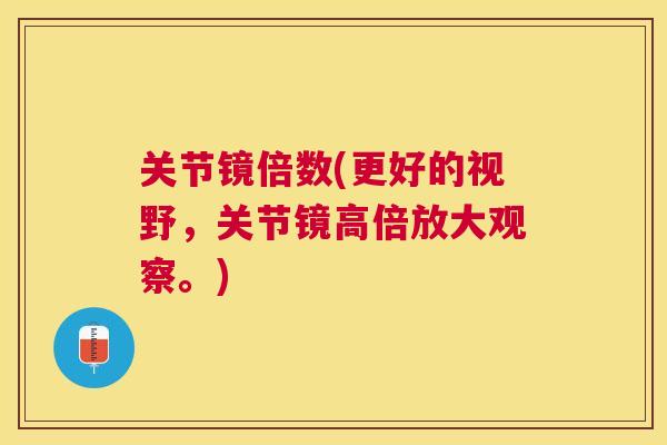 关节镜倍数(更好的视野，关节镜高倍放大观察。)