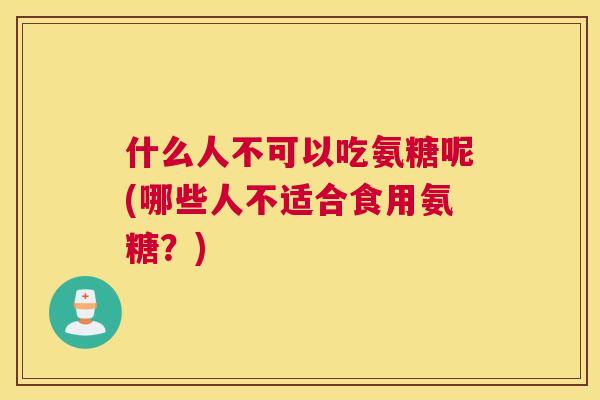 什么人不可以吃氨糖呢(哪些人不适合食用氨糖？)