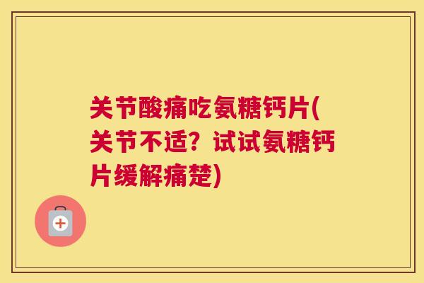 关节酸痛吃氨糖钙片(关节不适？试试氨糖钙片缓解痛楚)