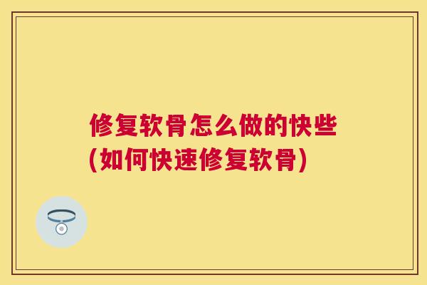 修复软骨怎么做的快些(如何快速修复软骨)