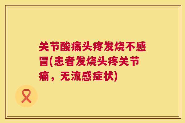 关节酸痛头疼发烧不(患者发烧头疼关节痛,无症状) 关节酸痛头疼发烧不(患者发烧头疼关节痛,无症状)