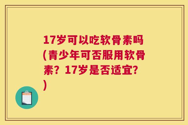 17岁可以吃软骨素吗(青少年可否服用软骨素？17岁是否适宜？)
