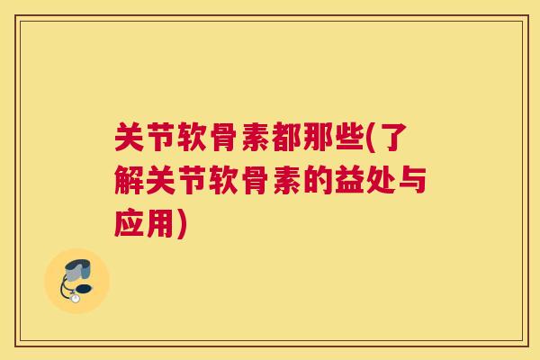关节软骨素都那些(了解关节软骨素的益处与应用)