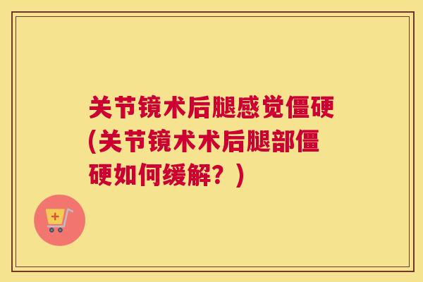关节镜术后腿感觉僵硬(关节镜术术后腿部僵硬如何缓解？)
