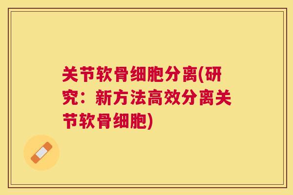 关节软骨细胞分离(研究：新方法高效分离关节软骨细胞)
