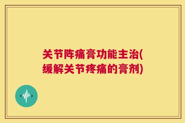 关节阵痛膏功能主治(缓解关节疼痛的膏剂)