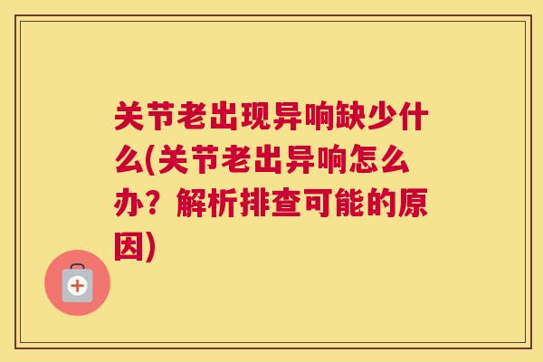 关节老出现异响缺少什么(关节老出异响怎么办?解析排查可能的原因)