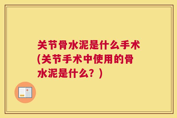 关节骨水泥是什么手术(关节手术中使用的骨水泥是什么？)
