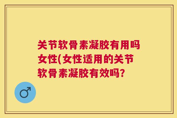 关节软骨素凝胶有用吗女性(女性适用的关节软骨素凝胶有效吗？